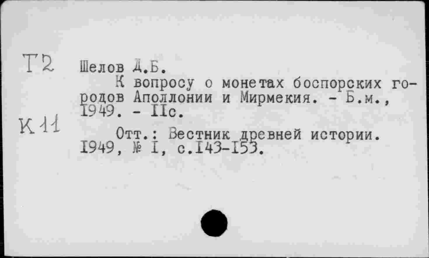 ﻿ТЙ
кН
Шелов Д.Б.
К вопросу о монетах боспорских городов Аполлонии и Мирмекия. - Б.М., 1949. - 11с.
Отт.: Вестник древней истории. 1949, > I, с.143-153.